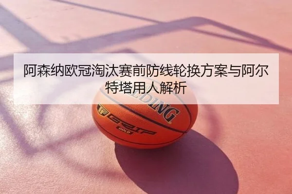阿森纳欧冠淘汰赛前防线轮换方案与阿尔特塔用人解析