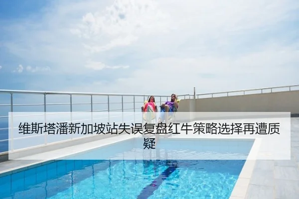 维斯塔潘新加坡站失误复盘红牛策略选择再遭质疑