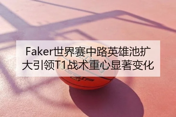Faker世界赛中路英雄池扩大引领T1战术重心显著变化