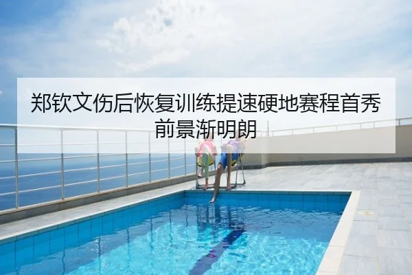 郑钦文伤后恢复训练提速硬地赛程首秀前景渐明朗